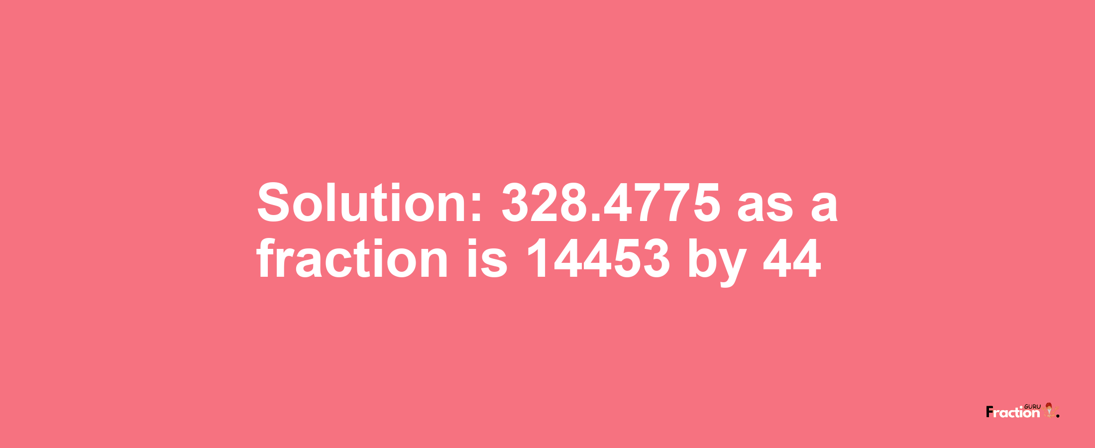 Solution:328.4775 as a fraction is 14453/44